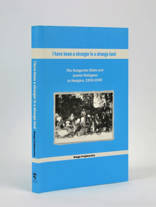 תמונה של I Have been a Stranger in a Strange Land: The Hungarian State and Jewish Refugees in Hungary, 1933-1945